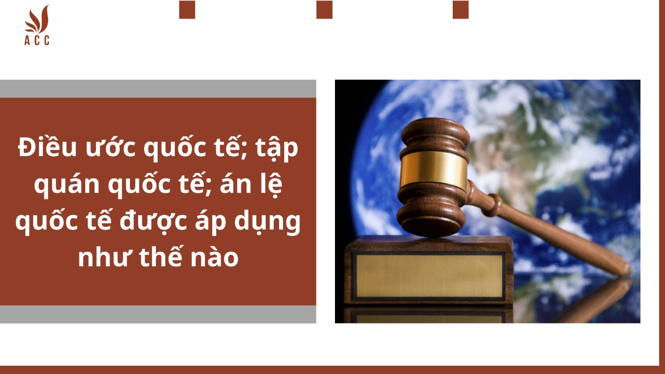 Điều ước quốc tế; tập quán quốc tế; án lệ quốc tế được áp dụng như thế nào