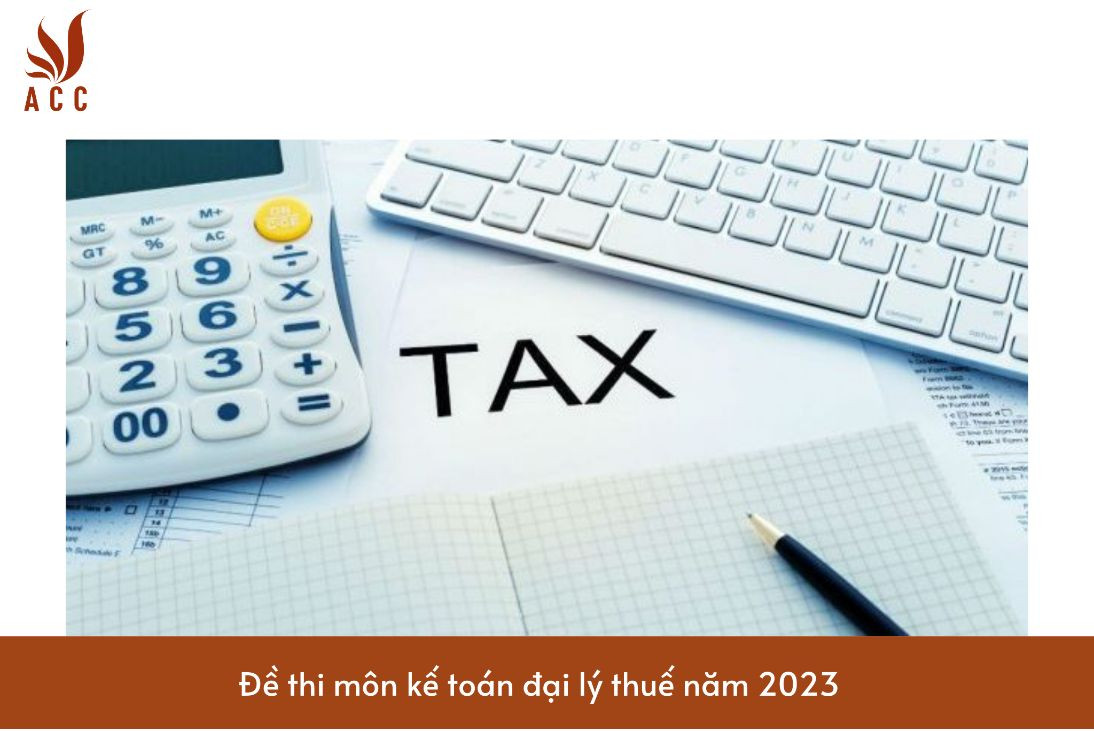 Đề thi môn kế toán đại lý thuế năm 2023