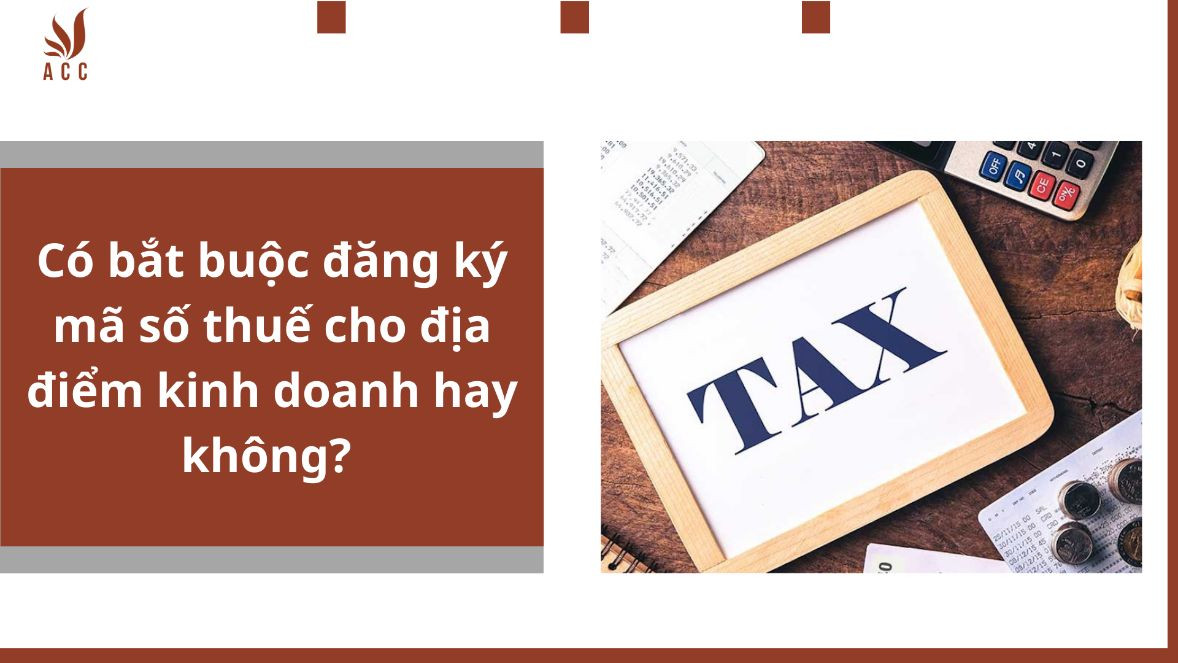Có bắt buộc đăng ký mã số thuế cho địa điểm kinh doanh hay không? Nếu không phải đăng ký cấp mã số thuế thì sẽ được cấp mã số nào?
