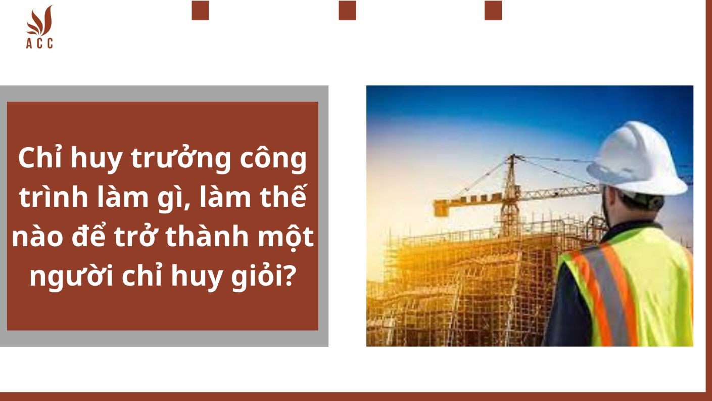 Chỉ huy trưởng công trình làm gì, làm thế nào để trở thành một người chỉ huy giỏi?