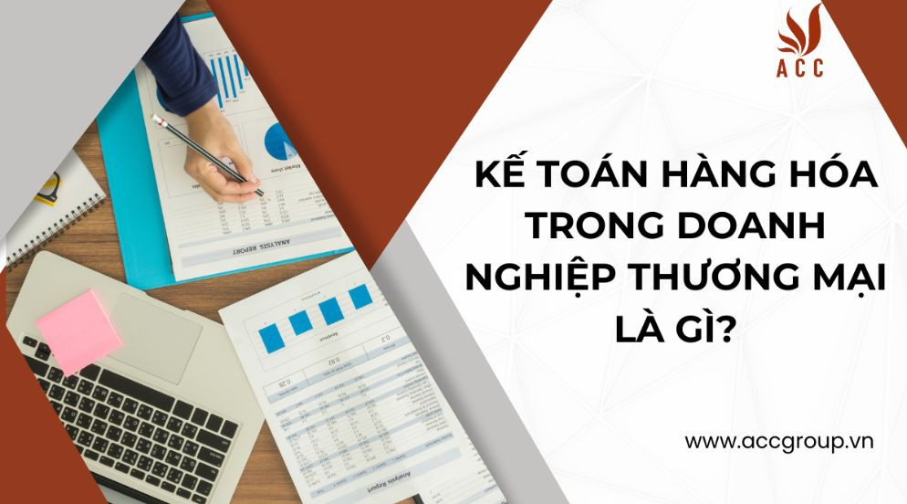 kế toán hàng hóa trong doanh nghiệp thương mại là gì?