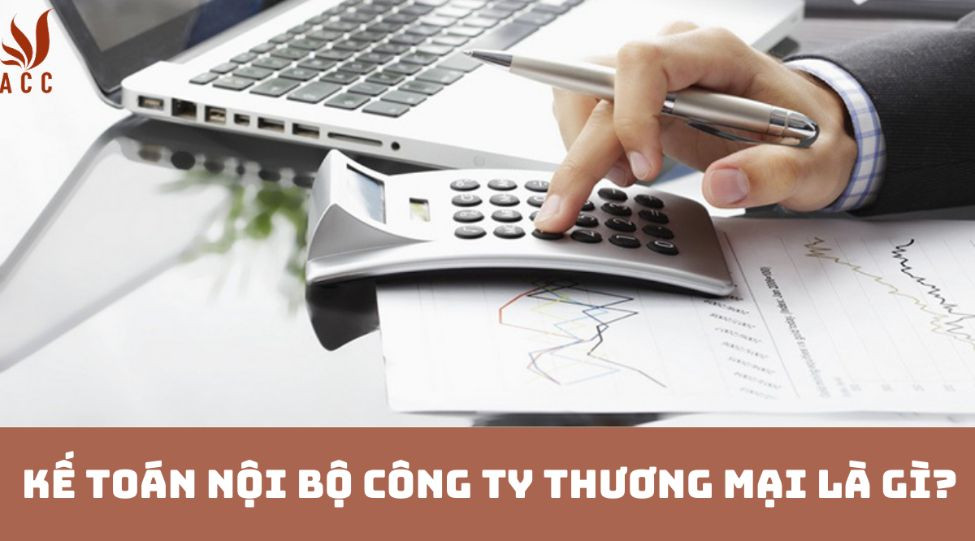 Kế toán nội bộ công ty thương mại là gì?