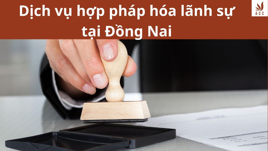 Dịch vụ hợp pháp hóa lãnh sự tại Đồng Nai