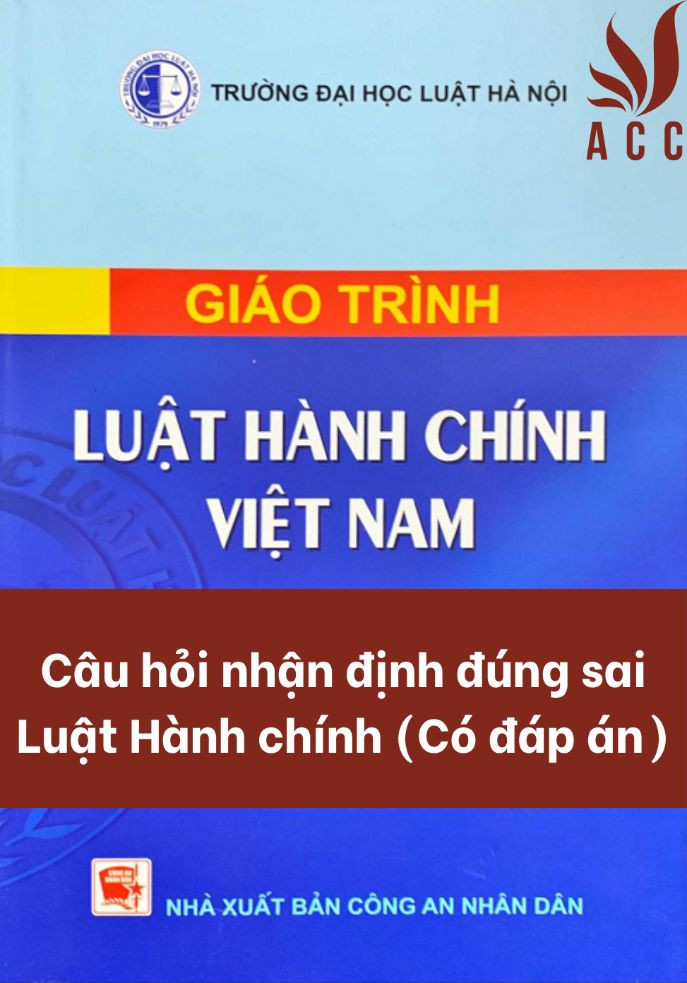 Câu hỏi nhận định đúng sai Luật hành chính (Có đáp án)