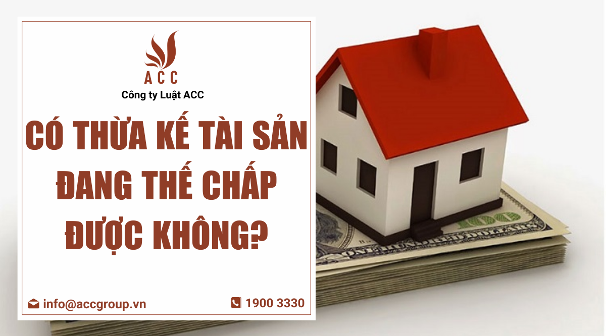 Có thừa kế tài sản đang thế chấp được không?