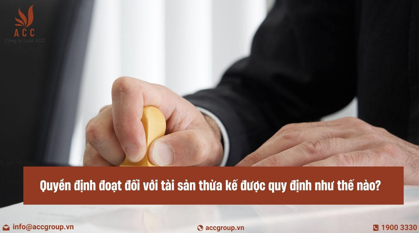 Quyền định đoạt đối với tài sản thừa kế được quy định như thế nào