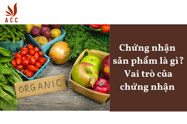 Chứng nhận sản phẩm là gì? Vai trò của chứng nhận