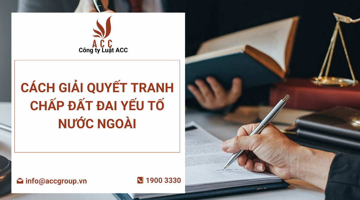 Cách giải quyết tranh chấp đất đai yếu tố nước ngoài