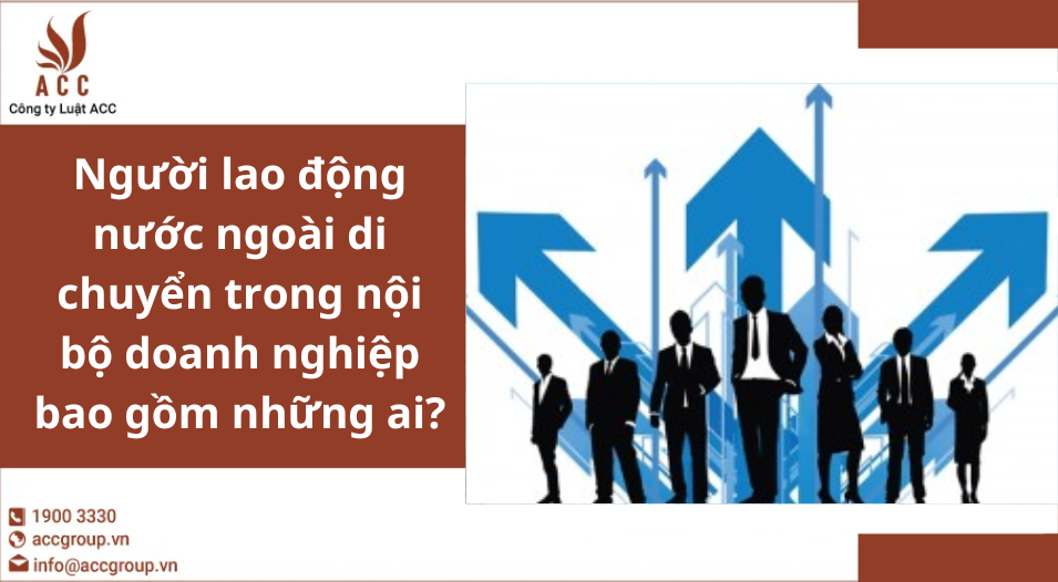 Người lao động nước ngoài di chuyển trong nội bộ doanh nghiệp bao gồm những ai?