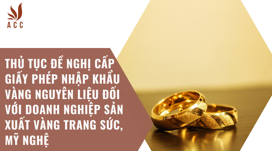 Thủ tục để nghị cấp Giấy phép nhập khẩu vàng nguyên liệu đối với doanh nghiệp sản xuất vàng trang sức, mỹ nghệ