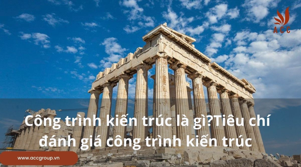 Công trình kiến trúc là gì?Tiêu chí đánh giá công trình kiến trúc