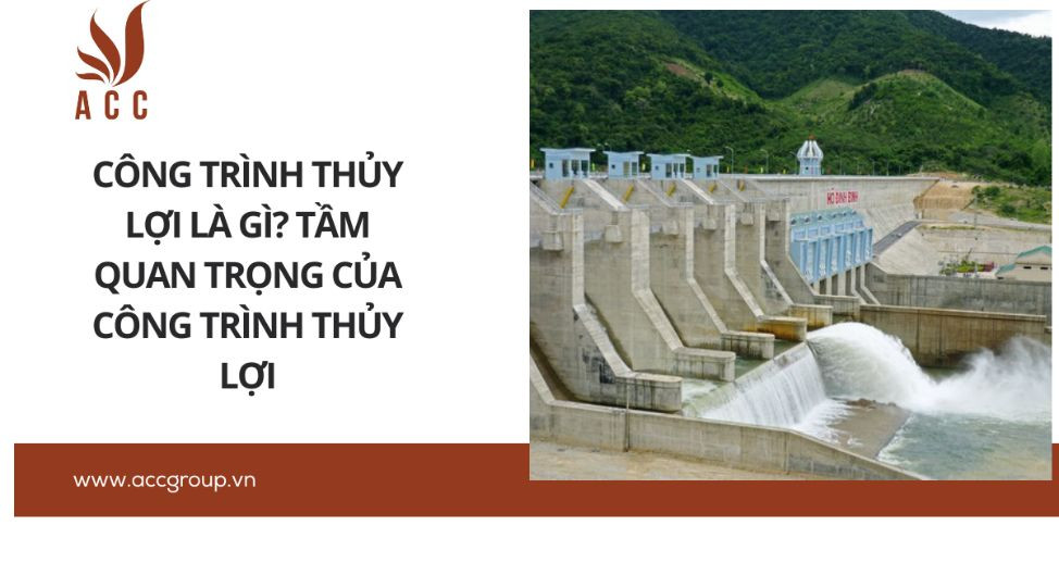 Công trình thủy lợi là gì? Tầm quan trọng của công trình thủy lợi