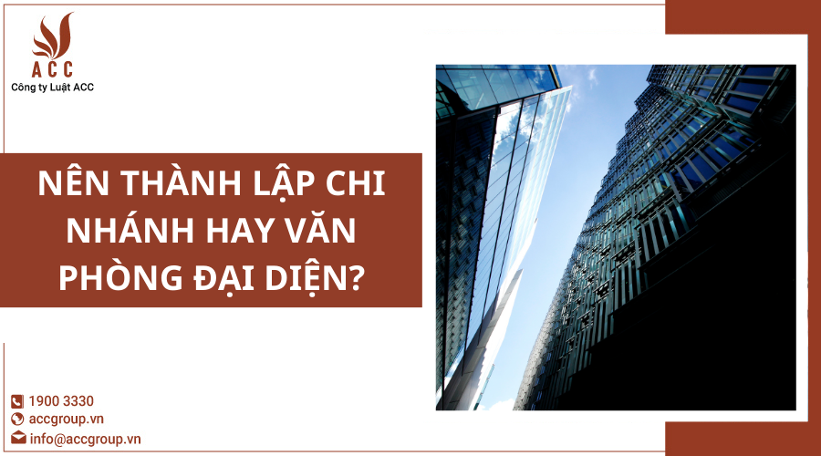 Nên thành lập chi nhánh hay văn phòng đại diện?