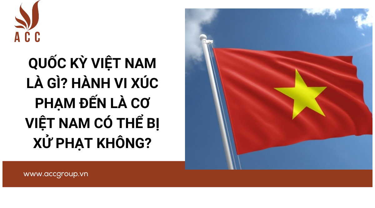 Quốc kỳ Việt Nam là gì? Hành vi xúc phạm đến là cơ Việt Nam có thể bị xử phạt không?