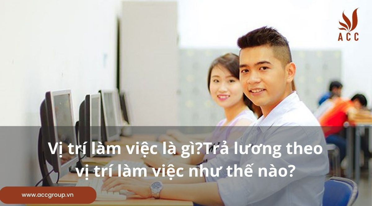 Vị trí làm việc là gì?Trả lương theo vị trí làm việc như thế nào?