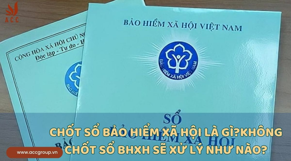 Chốt sổ bảo hiểm xã hội là gì?Không chốt sổ BHXH sẽ xử lý như nào?