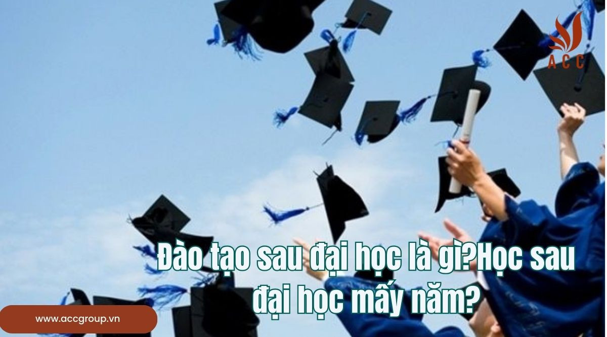 Đào tạo sau đại học là gì?Học sau đại học mấy năm?