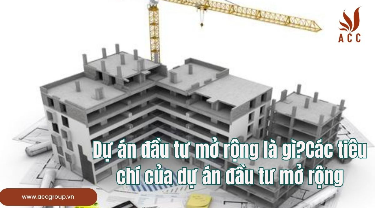 Dự án đầu tư mở rộng là gì?Các tiêu chí của dự án đầu tư mở rộng