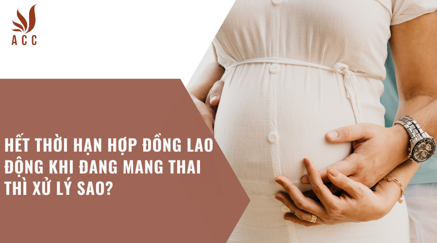 Hết thời hạn hợp đồng lao động khi đang mang thai thì xử lý sao?