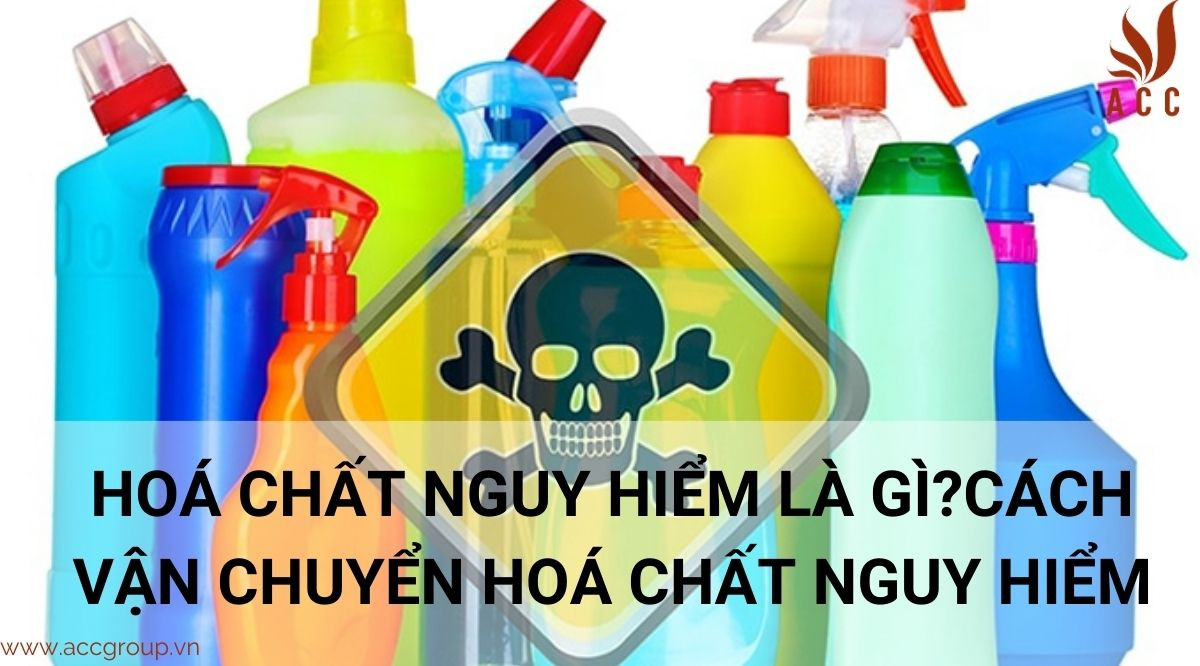 Hoá chất nguy hiểm là gì? Cách vận chuyển hoá chất nguy hiểm.