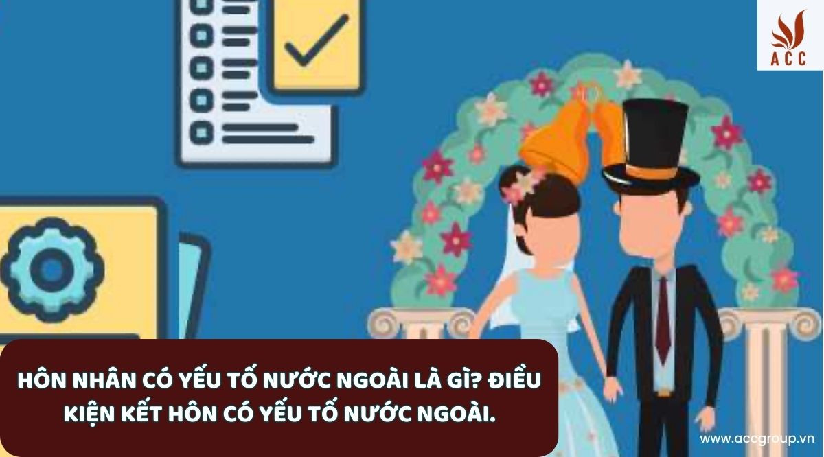 Hôn nhân có yếu tố nước ngoài là gì? Điều kiện kết hôn có yếu tố nước ngoài.