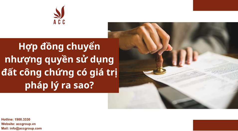 Hợp đồng chuyển nhượng quyền sử dụng đất công chứng có giá trị pháp lý ra sao?