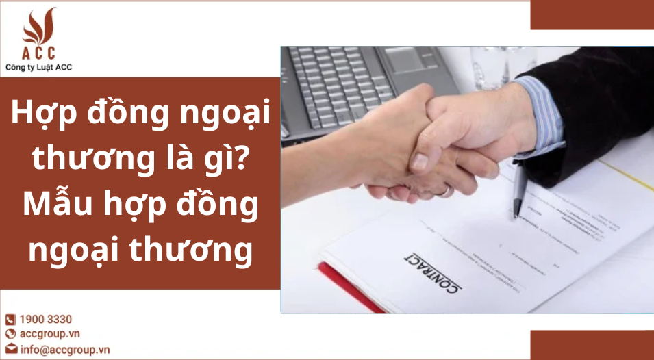 Hợp đồng ngoại thương là gì? Mẫu hợp đồng ngoại thương 