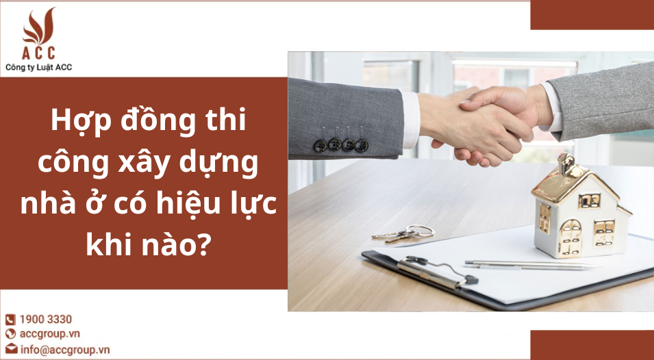 Hợp đồng thi công xây dựng nhà ở có hiệu lực khi nào?