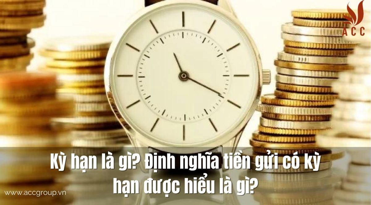 Kỳ hạn là gì? Định nghĩa tiền gửi có kỳ hạn được hiểu là gì?