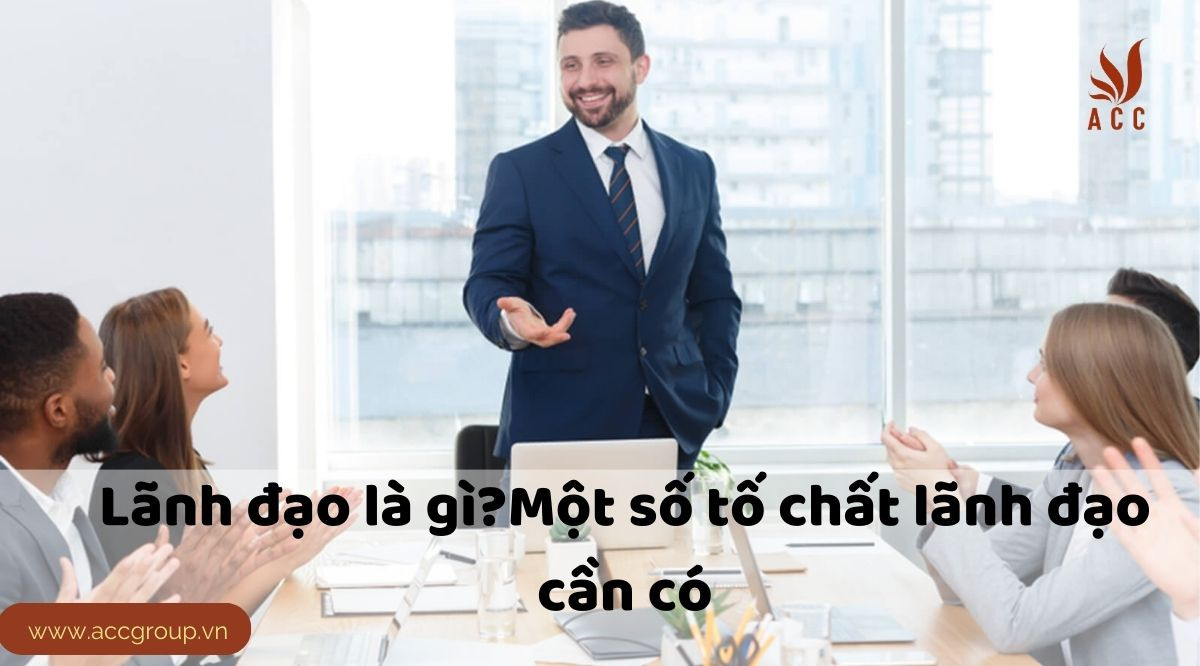 Lãnh đạo là gì?Một số tố chất lãnh đạo cần có