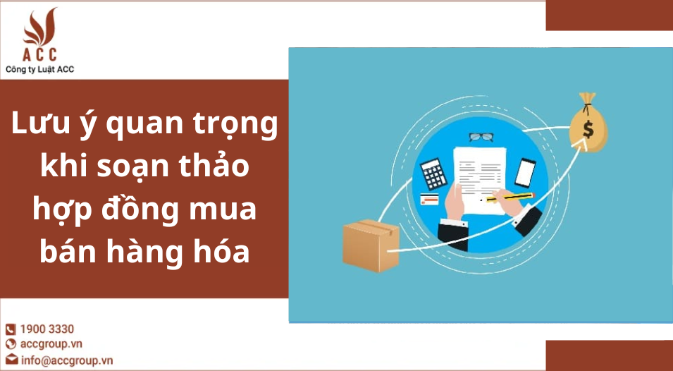 Lưu ý quan trọng khi soạn thảo hợp đồng mua bán hàng hóa