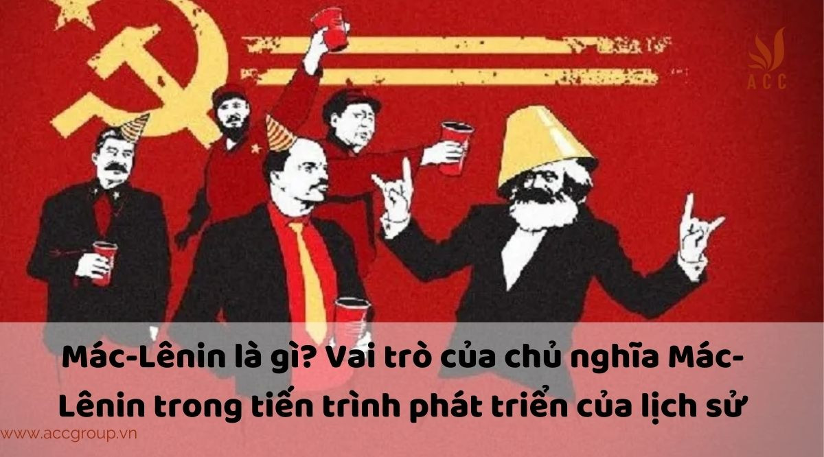 Mác-Lênin là gì? Vai trò của chủ nghĩa Mác-Lênin trong tiến trình phát triển của lịch sử.