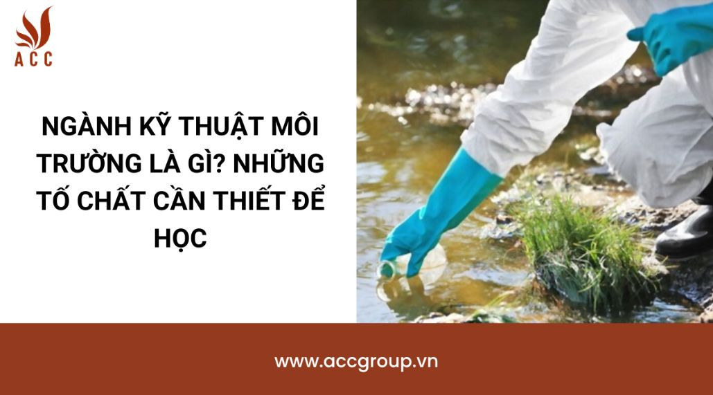 Ngành kỹ thuật môi trường là gì? Những tố chất cần thiết để học