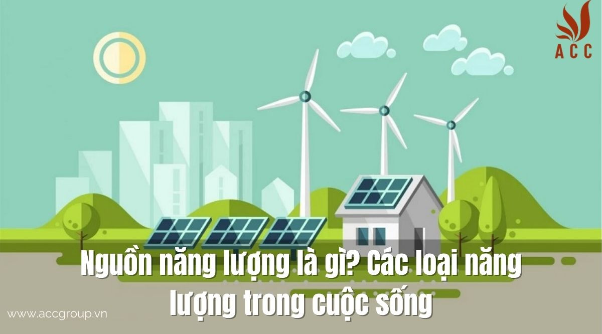 Nguồn năng lượng là gì? Các loại năng lượng trong cuộc sống