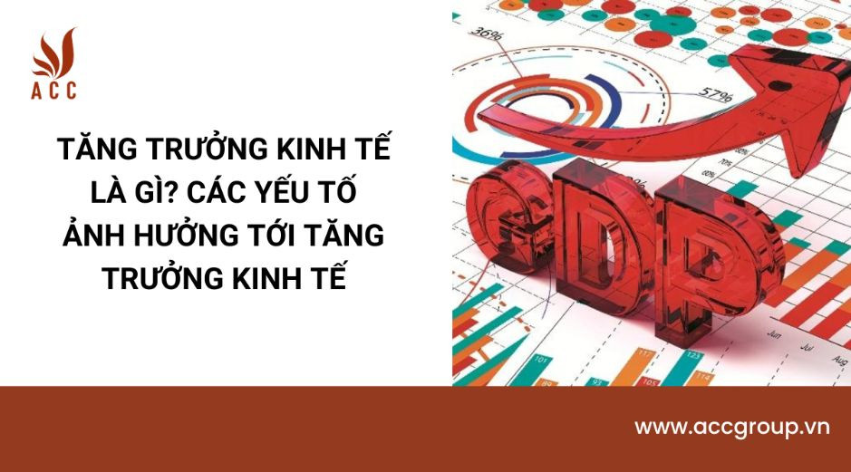 Tăng trưởng kinh tế là gì? Các yếu tố ảnh hưởng tới tăng trưởng kinh tế