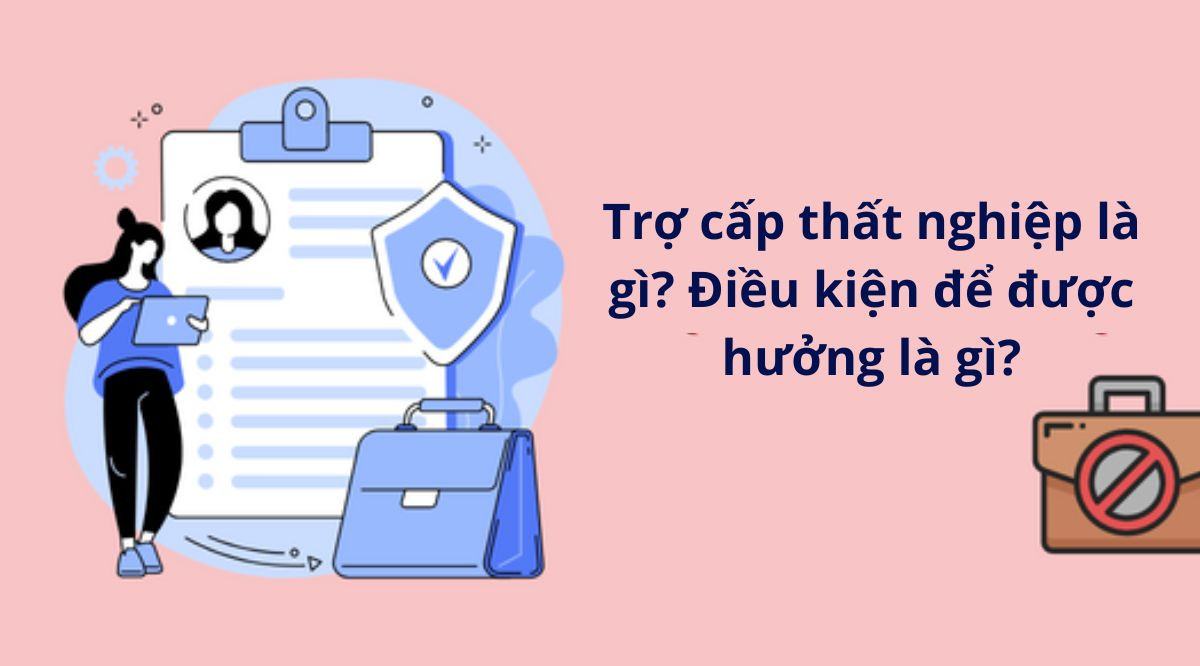 Trợ cấp thất nghiệp là gì? Điều kiện để được hưởng là gì?