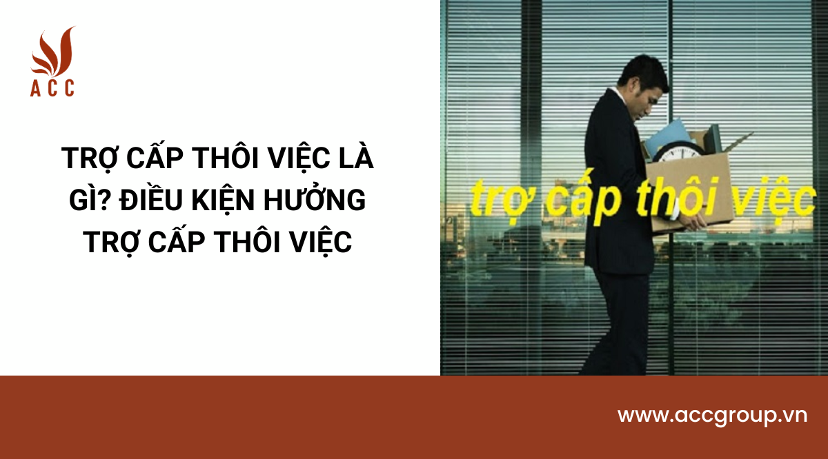Trợ cấp thôi việc là gì? Điều kiện hưởng trợ cấp thôi việc