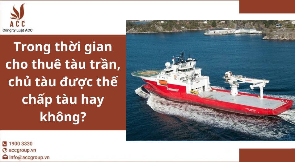 Trong thời gian cho thuê tàu trần, chủ tàu được thế chấp tàu hay không?