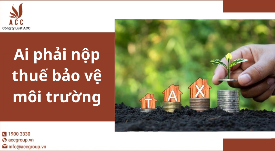 Ai phải nộp thuế bảo vệ môi trường