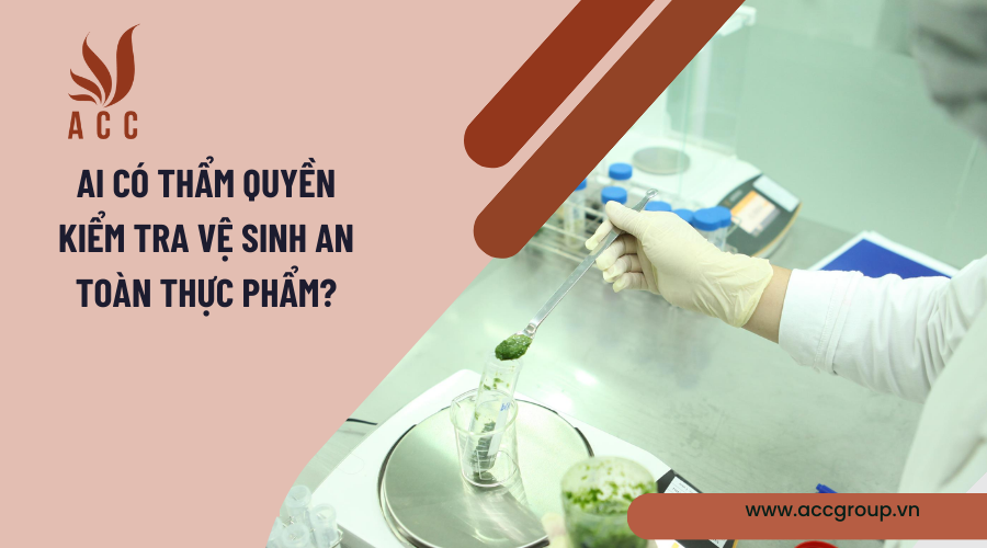 Ai có thẩm quyền kiểm tra vệ sinh an toàn thực phẩm?