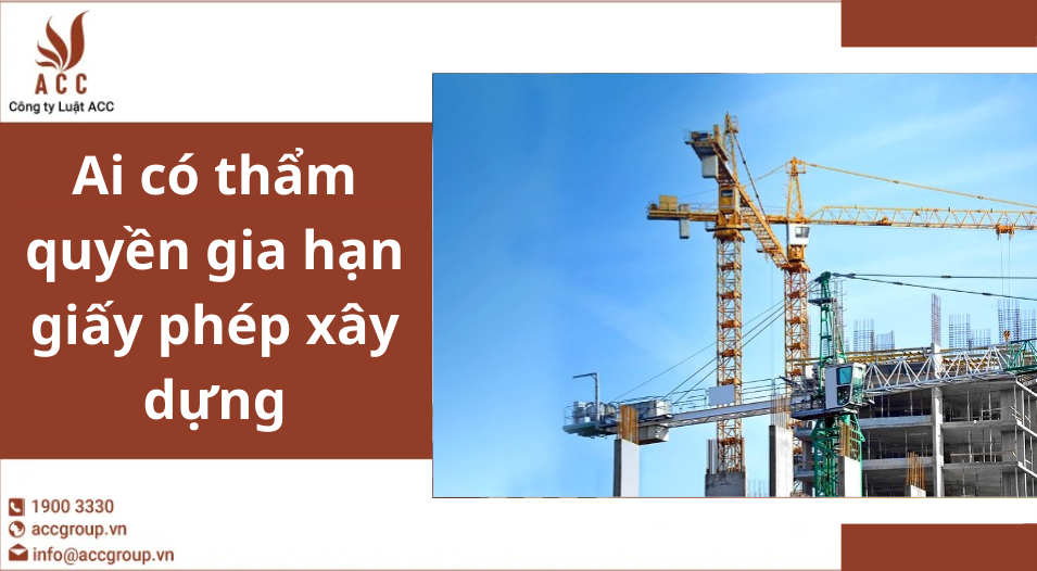 Ai có thẩm quyền gia hạn giấy phép xây dựng