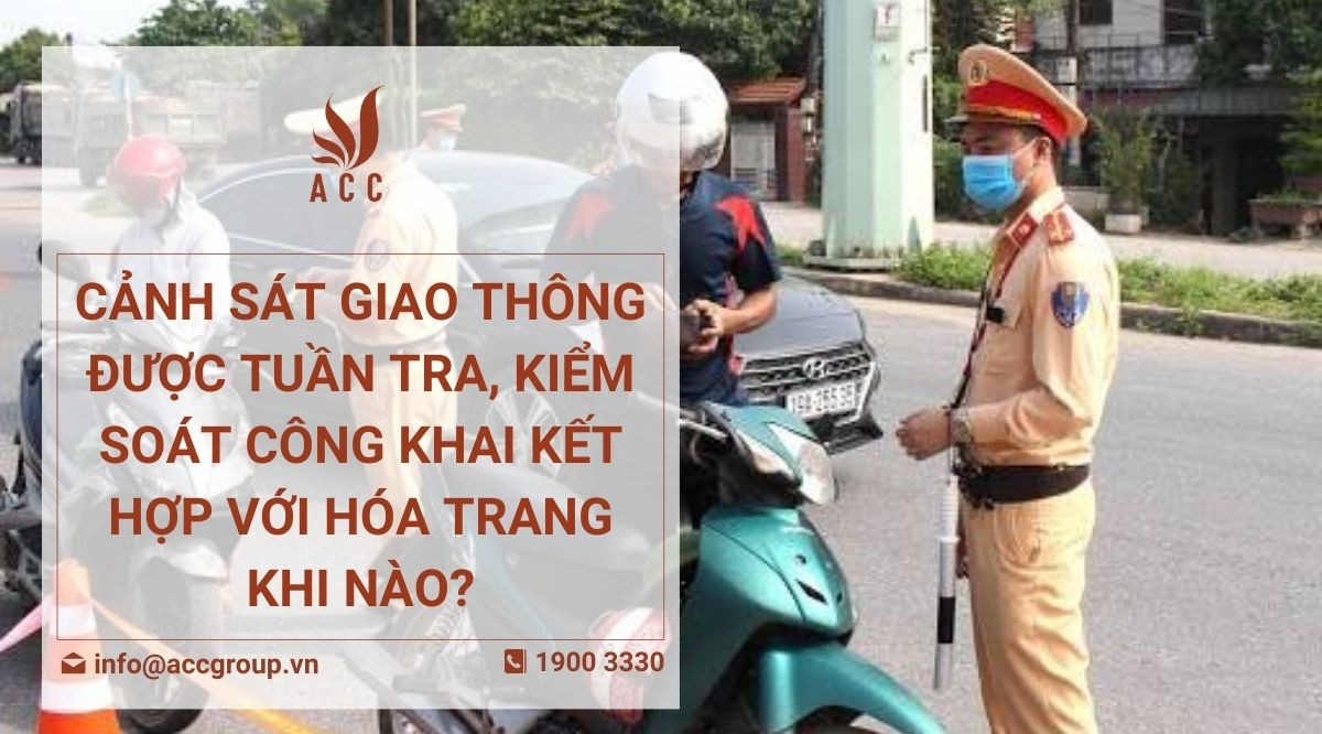 Cảnh sát giao thông được tuần tra, kiểm soát công khai kết hợp với hóa trang khi nào