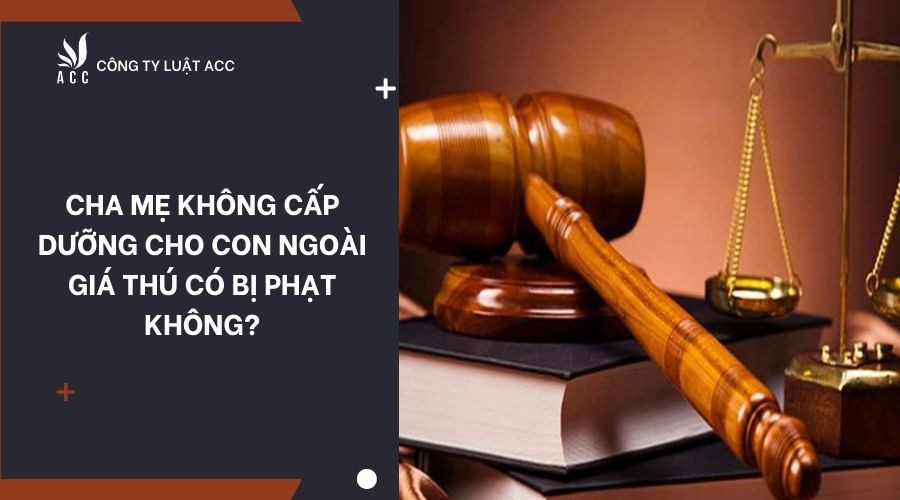 Cha mẹ không cấp dưỡng cho con ngoài giá thú có bị phạt không