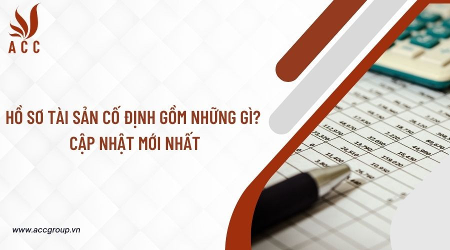 Hồ sơ tài sản cố định gồm những gì? Cập nhật mới nhất