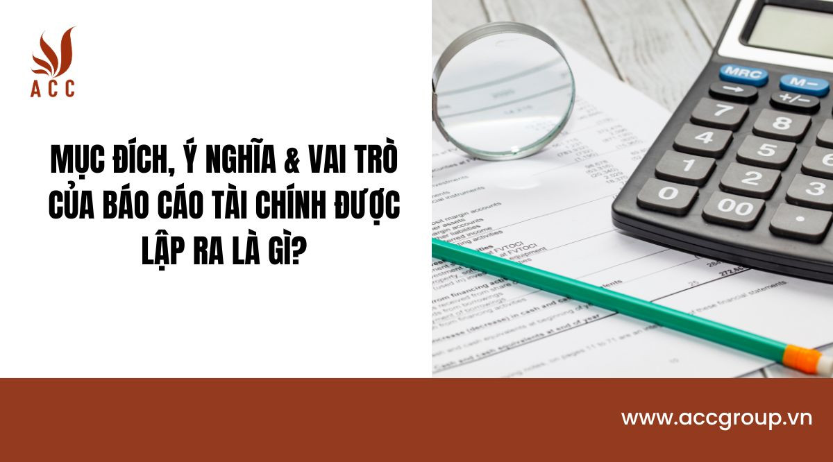Mục đích, ý nghĩa & vai trò của báo cáo tài chính được lập ra là gì?