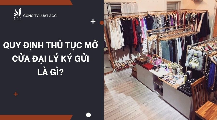 quy-dinh-thu-tuc-mo-cua-dai-ly-ky-gui-la-gi