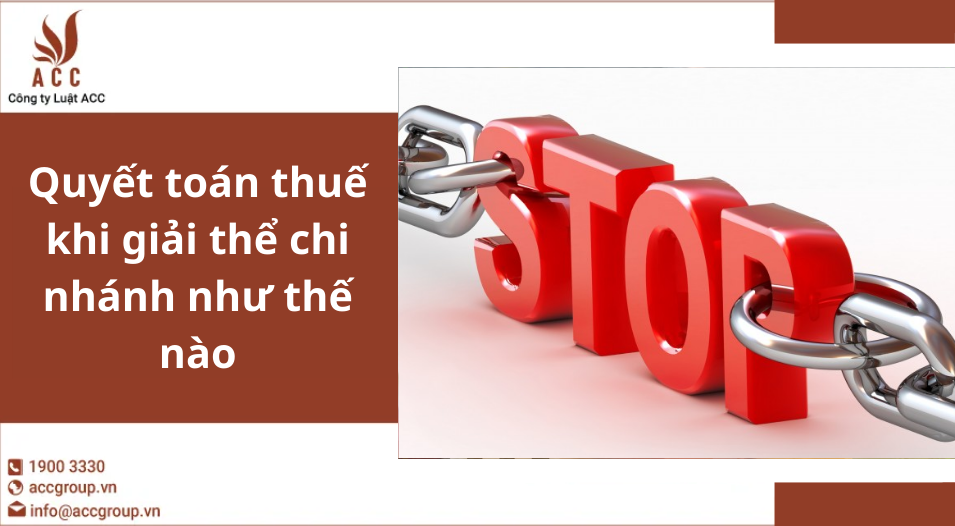 Quyết toán thuế khi giải thể chi nhánh như thế nào