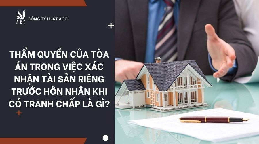 Thẩm quyền của tòa án trong việc xác nhận tài sản riêng trước hôn nhân khi có tranh chấp là gì?