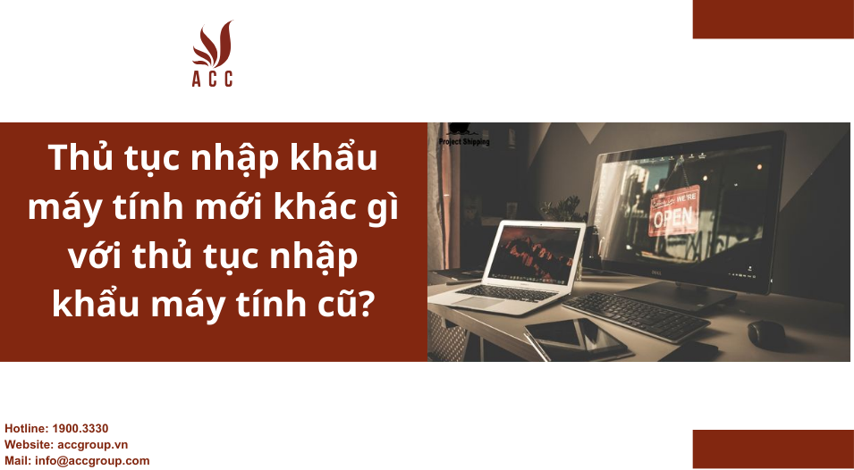 thu-tuc-nhap-khau-may-tinh-moi-khac-gi-voi-thu-tuc-nhap-khau-may-tinh-cu