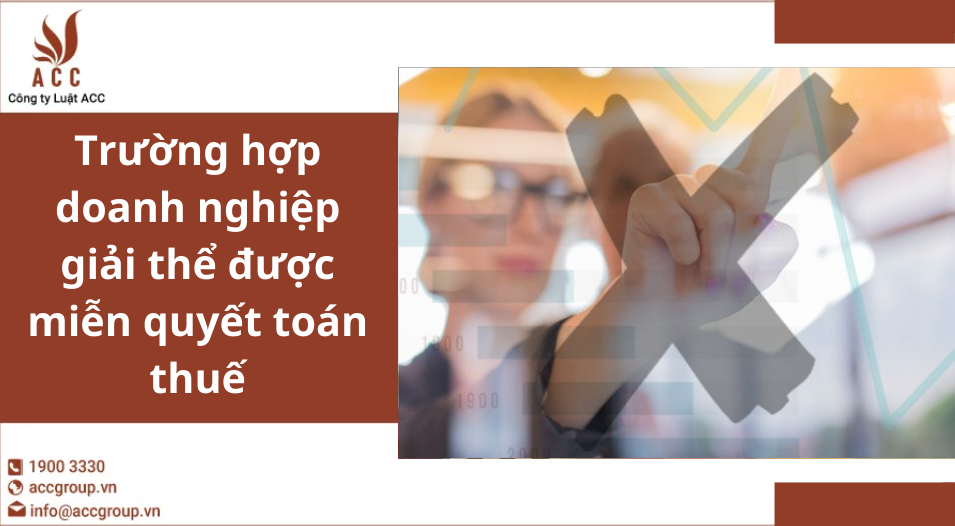 Trường hợp doanh nghiệp giải thể được miễn quyết toán thuế
